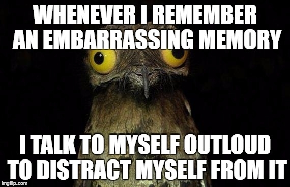 I only realized this when my roommate looked at me weirdly and asked who I was talking to