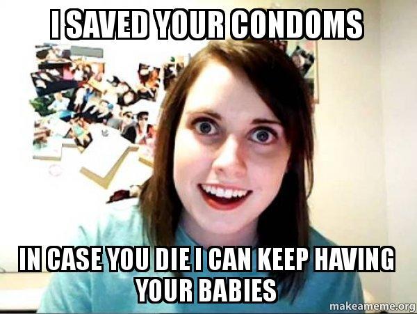 I saved your condoms crazy girlfriend