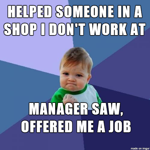 I was in a shop and someone mistook me for staff instead of turning them away I helped them