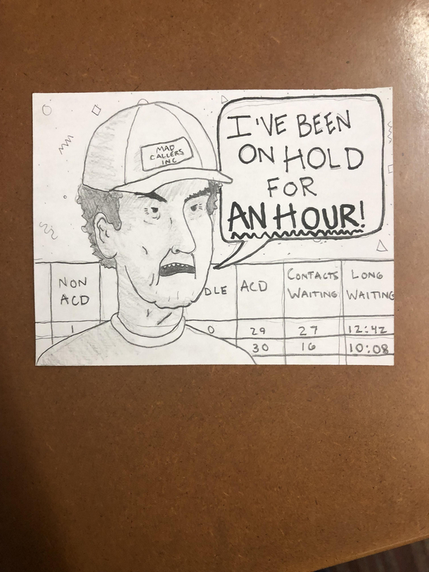 I work at a call center Sometimes I like to draw my customers Heres a guy that has no idea I can SEE how long hes been on hold