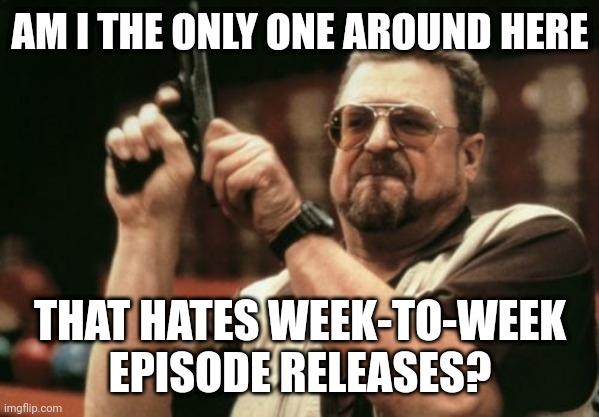 If I wanted week-to-week releases I wouldnt have canceled cable a decade ago