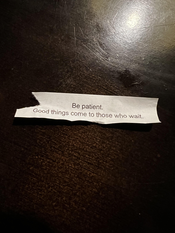 Ironic fortune to get given how I ripped it out and ate the cookie so fast before realizing I ate some paper too