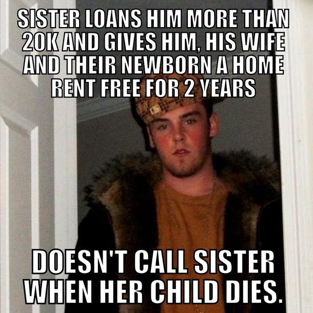 Its been  months Scumbag doesnt even begin to describe it