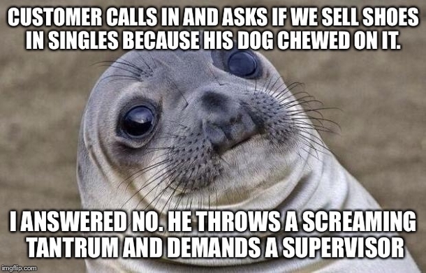 Its customers like this guy who make our jobs a living hell