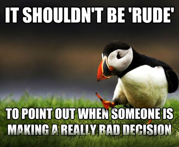 Like rushing into marriagebaby-making for example