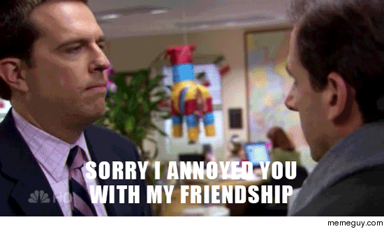 MRW my friend gets mad at me when I ask them to hang out