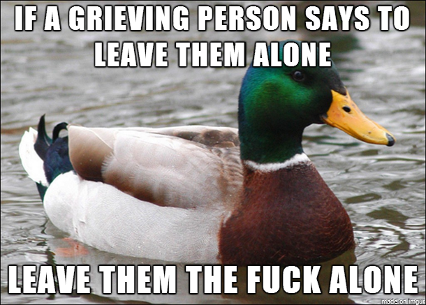 My best friends father just passed away and he wanted some alone time to grieve but people kept insisting on talking to him
