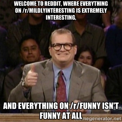 My experience with reddit thus far its like they dont even mean what they say they mean