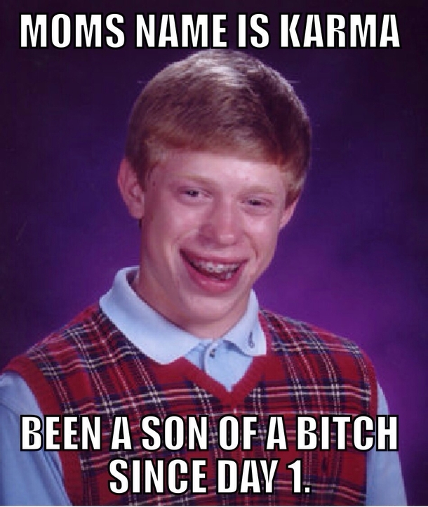 My moms legal name is Karma Her name gets tossed on here a lot Which allowed me to realize that Im the ultimate Bad Luck Brian