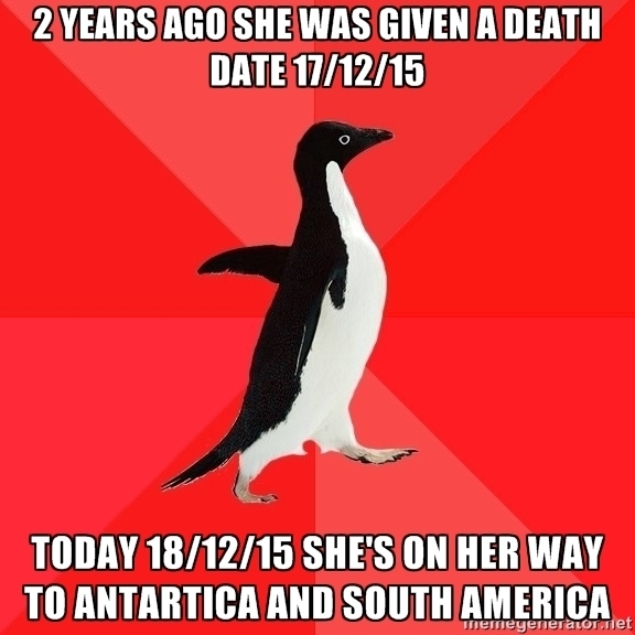 My mum was predicted to be dead a few days ago back in  Today shes on her way to Antarctica without travel insurance loaded up with secondary cancers and like  months to live because fuck it why not