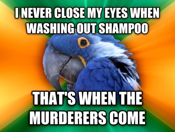 My paranoia has caused many a sore eyes after the shower