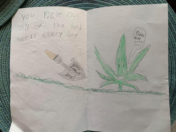 My sons fathers day card is unintentionally hilarious I have been weeding the backyard this summer Apparently he looked up weed in order to draw a one I had to explain the alternate meaning of weed