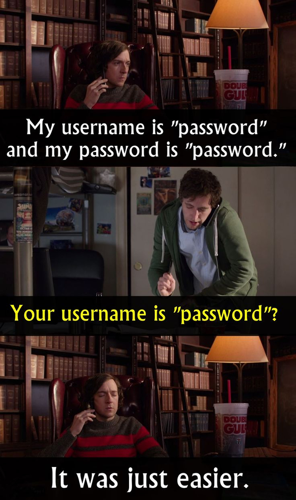 My username is password and my password is password Really Oh yes You wont believe how many customers come to us with hacked websites and this is the reason Gotta love Silicon Valley