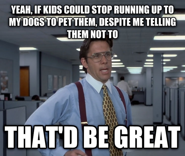 Parents of Reddit - please teach your children proper dog greeting etiquette If my dog bites a child because the child refuses to listen to what Im saying - the blame will still be on the dog and it may risk being PTS
