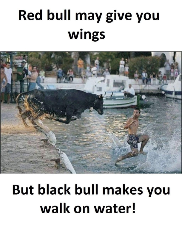 Red Bull may give you wings but Black Bull will make you walk on water