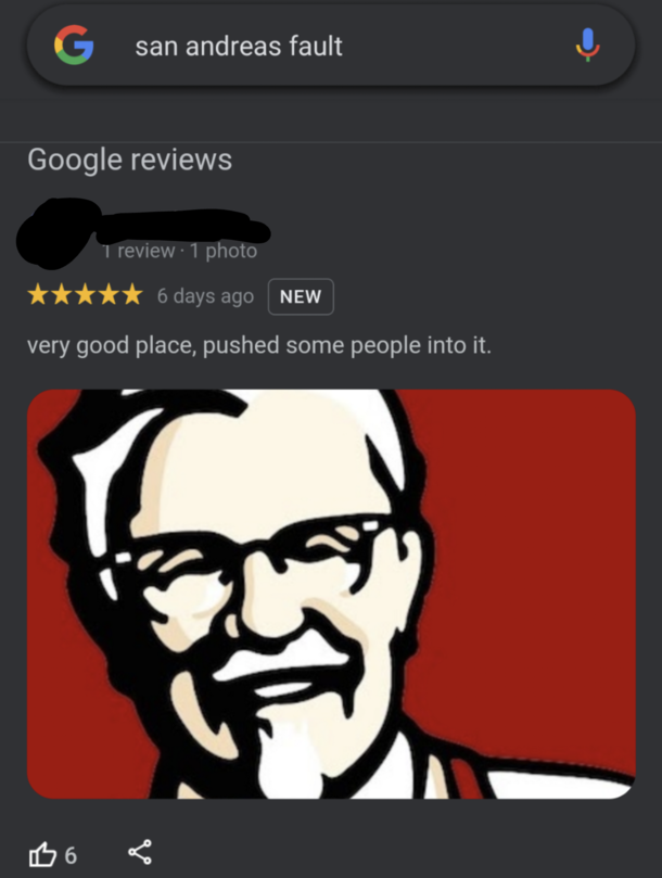 Sorry if this is not allowed I just had to let others know that if you google the San Andreas Fault you can see hilarious google reviews like this one That is all
