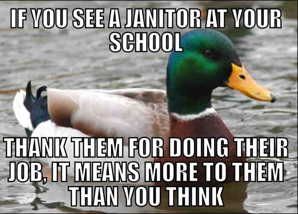 This goes for any janitor for that matter theyre all for the most part very nice people who dont get treated with the respect they deserve