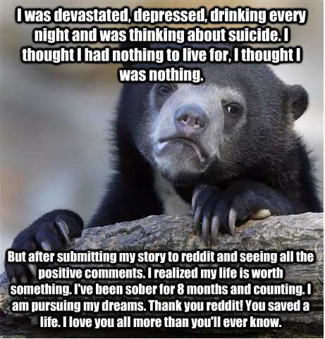 This is my heart felt but thankful confession I love reddit thank you guys for what youve done for me Truly youll never know