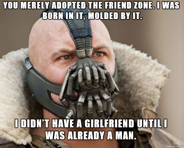 To my good looking roommate who has had many girlfriends and is not taking to the friendzone well