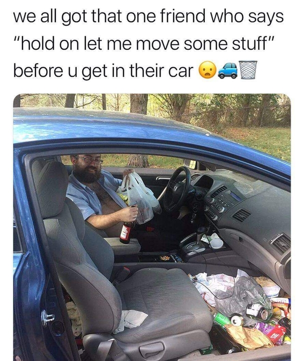 We all got that one friend who says Hold on let me move some stuff before you get in their car