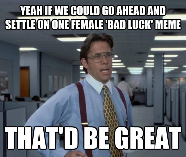 We dont need Bad Luck Bridget and Bad Luck Brianna