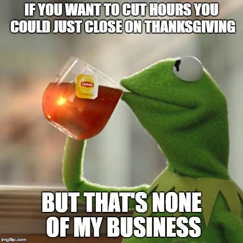 We will be one of the only stores open on Thanksgiving but we are over budget on hours