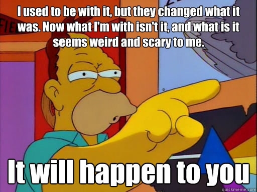 When to an outside music festival I got called out by a bunch of young teens after they heard me saying that metal isnt what it used to be Instantly relived an old Simpson quote