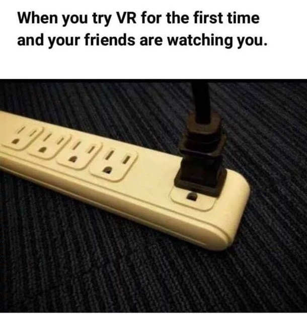 When you try VR for the first time and your friends are watching you