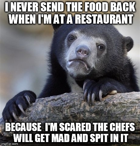 Whenever Im at a restaurant and theres something wrong with the food