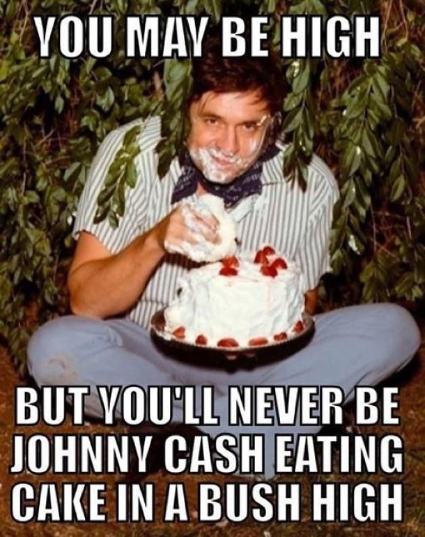 You may be high but you can never be Jonny Cash eating cake in Bush high