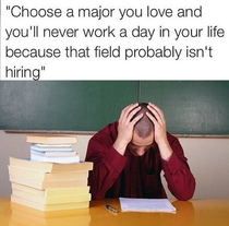 Choose a major you love and youll never work a day in your life they said