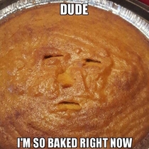 Dude Im so baked right now