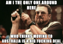Girlfriend recently got pissed at me because I was surprised when she brought up moving to Australia for a year or two 