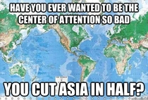 Have you ever wanted to be the center of attention so bad you cut Asia in half