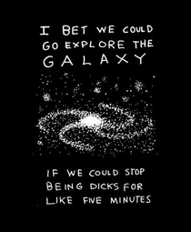 I bet we could go explore the galaxy