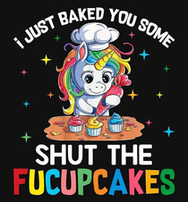 I JUST BAKED YOU SOME SHUT THE FUCUPCAKES