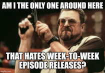 If I wanted week-to-week releases I wouldnt have canceled cable a decade ago