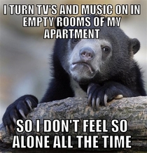 Its pathetic but it helps a little if you live alone