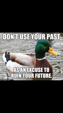 My best freind told this to me a while ago i still think it is the best advice anyone has Ever given me