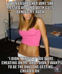 My now ex girlfriends logic Near flawless except I never cheated on her