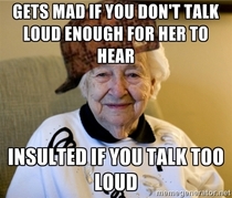 My scumbag mother-in-law could solve this problem if she would just wear her hearing aids She wont and my and I wife cant figure out the perfect speaking volume to appease her