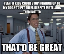Parents of Reddit - please teach your children proper dog greeting etiquette If my dog bites a child because the child refuses to listen to what Im saying - the blame will still be on the dog and it may risk being PTS