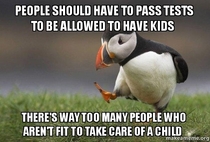 People who want to adopt a child have to why shouldnt everyone else 
