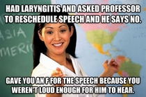 Talking to my  year old family member about shitty college professors I was reminded of my public speaking class professor