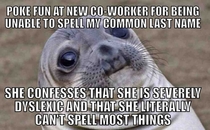 The worst part is that shes one of the nicest co-workers Ive had in years