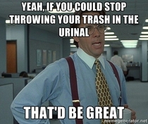 To the seemingly millions of assholes out there someone has to clean that up