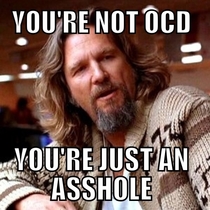 When my room mate who claims she is OCD is only OCD when it involves the actions of others